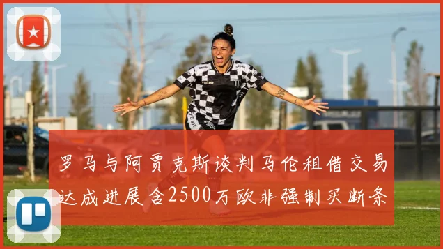 罗马与阿贾克斯谈判马伦租借交易达成进展含2500万欧非强制买断条款