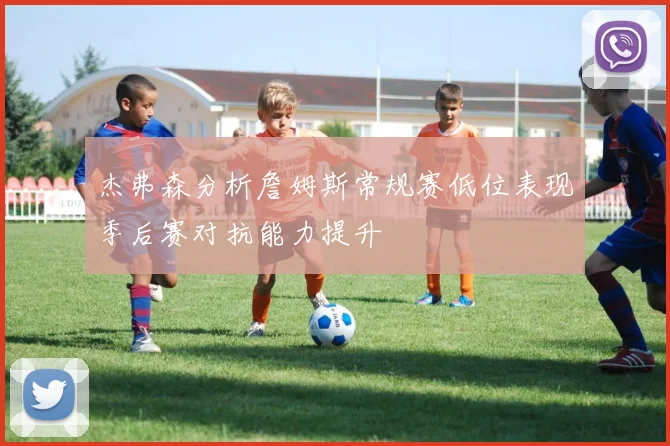 杰弗森分析詹姆斯常规赛低位表现季后赛对抗能力提升