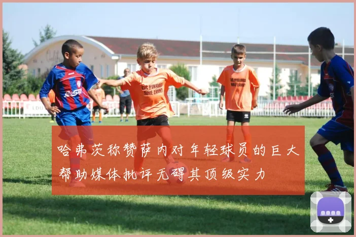 哈弗茨称赞萨内对年轻球员的巨大帮助媒体批评无碍其顶级实力