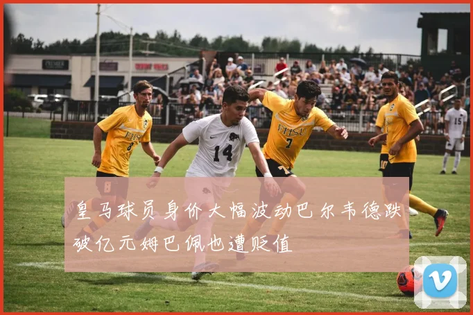 皇马球员身价大幅波动巴尔韦德跌破亿元姆巴佩也遭贬值