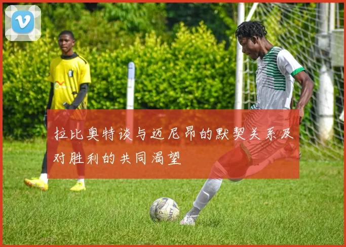 拉比奥特谈与迈尼昂的默契关系及对胜利的共同渴望
