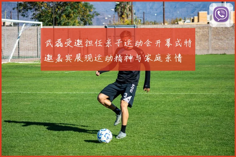武磊受邀担任亲子运动会开幕式特邀嘉宾展现运动精神与家庭亲情