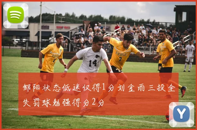 邹阳状态低迷仅得1分刘金雨三投全失罚球勉强得分2分