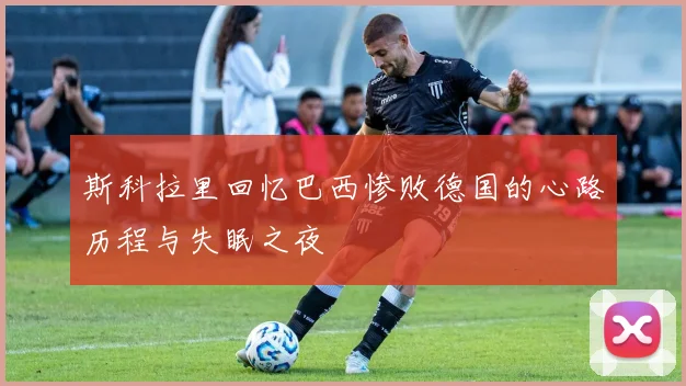 斯科拉里回忆巴西惨败德国的心路历程与失眠之夜