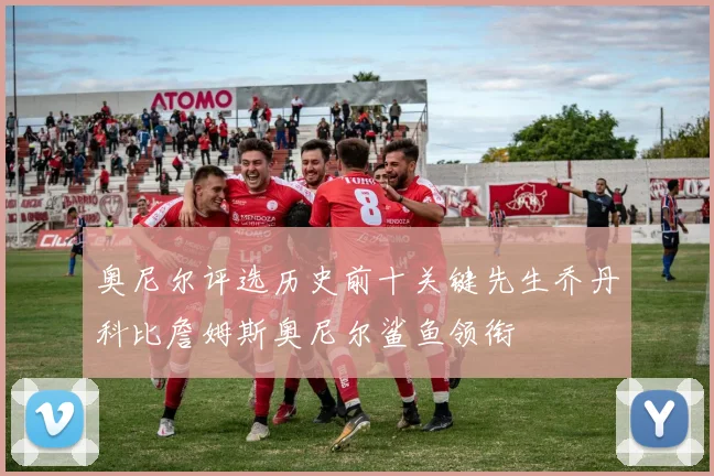 奥尼尔评选历史前十关键先生乔丹科比詹姆斯奥尼尔鲨鱼领衔
