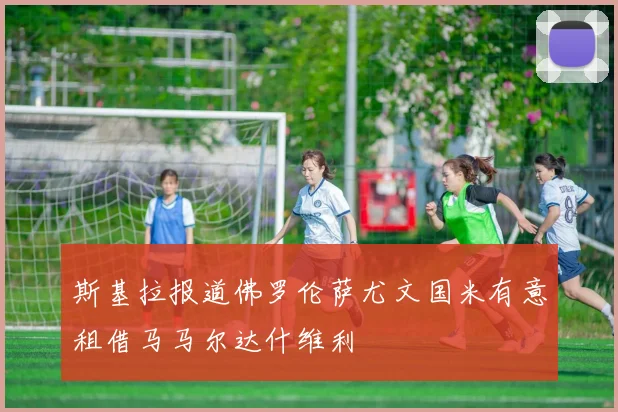 斯基拉报道佛罗伦萨尤文国米有意租借马马尔达什维利