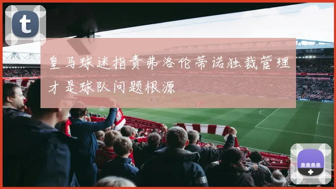 皇马球迷指责弗洛伦蒂诺独裁管理才是球队问题根源