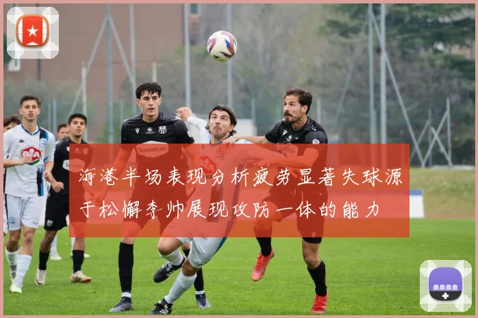 海港半场表现分析疲劳显著失球源于松懈李帅展现攻防一体的能力