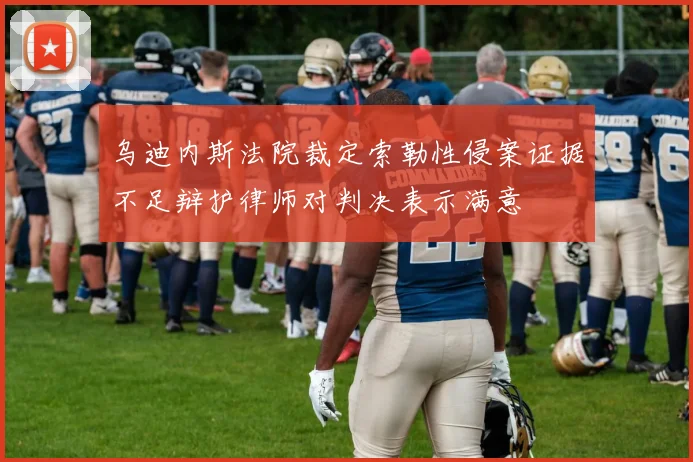 乌迪内斯法院裁定索勒性侵案证据不足辩护律师对判决表示满意