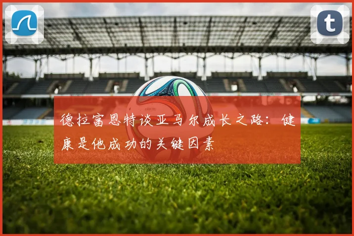 德拉富恩特谈亚马尔成长之路：健康是他成功的关键因素