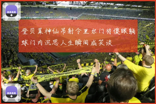 登贝莱神仙吊射令里尔门将傻眼躺球门内沉思人生瞬间成笑谈
