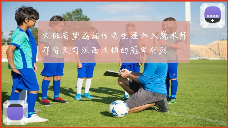 文班有望成就传奇生涯加入魔术师邓肯天勾沃西沃顿的冠军行列