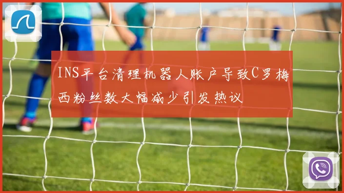 INS平台清理机器人账户导致C罗梅西粉丝数大幅减少引发热议