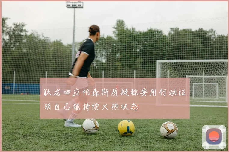 狄龙回应帕森斯质疑称要用行动证明自己能持续火热状态