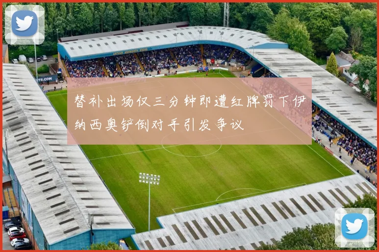 替补出场仅三分钟即遭红牌罚下伊纳西奥铲倒对手引发争议