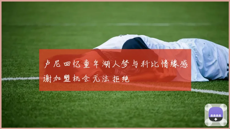 卢尼回忆童年湖人梦与科比情缘感谢加盟机会无法拒绝